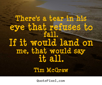 There's a tear in his eye that refuses to fall.if it would land.. Tim McGraw great love quote