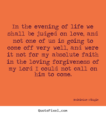 Love quote - In the evening of life we shall be judged on love, and not one of us..