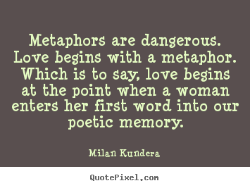 Milan Kundera poster quotes - Metaphors are dangerous. love begins with a metaphor... - Love quotes