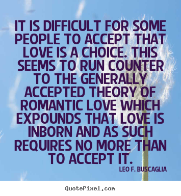 It is difficult for some people to accept that love is.. Leo F. Buscaglia good love quote