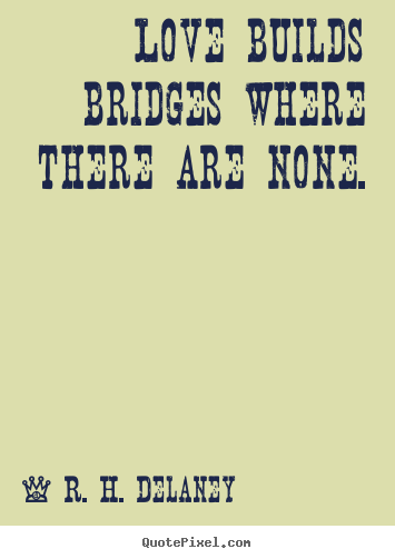 R. H. Delaney picture quotes - Love builds bridges where there are none. - Love quote