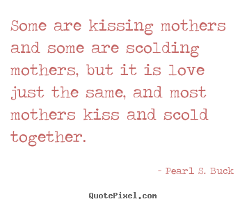 Pearl S. Buck picture quotes - Some are kissing mothers and some are scolding mothers, but it.. - Love quotes
