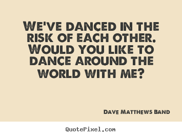 We've danced in the risk of each other. would you like to dance.. Dave Matthews Band famous love quotes