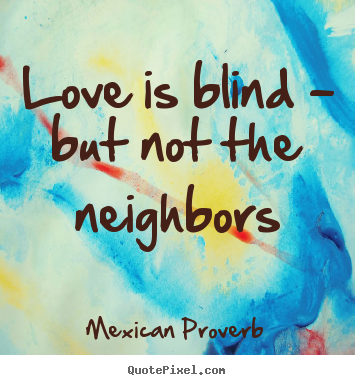 Love is blind - but not the neighbors Mexican Proverb popular love quotes