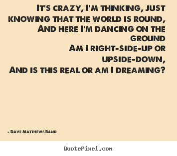 Make image quotes about love - It's crazy, i'm thinking, just knowing that the world is round,and..
