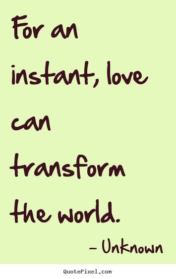 Unknown picture quotes - For an instant, love can transform the world. - Love quote