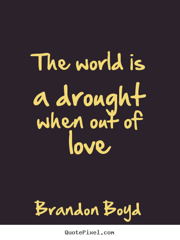 Love quotes - The world is a drought when out of love