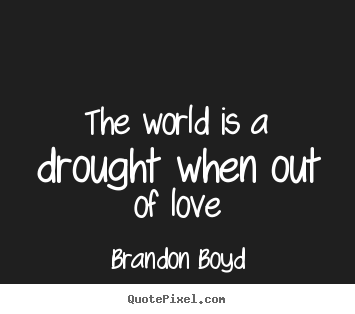 The world is a drought when out of love Brandon Boyd top love quote