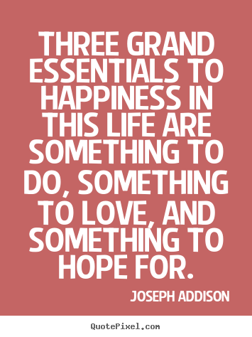 Three grand essentials to happiness in this.. Joseph Addison great love quotes