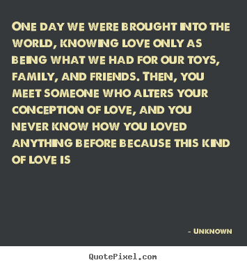 Love quotes - One day we were brought into the world, knowing love only as being..