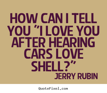 Jerry Rubin picture quotes - How can i tell you "i love you after hearing cars love shell?" - Love quotes