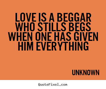 Love is a beggar who stills begs when one has given.. Unknown  love quotes