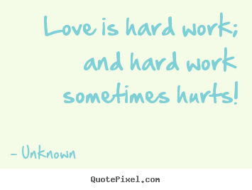 Love is hard work; and hard work sometimes hurts! Unknown  love quotes