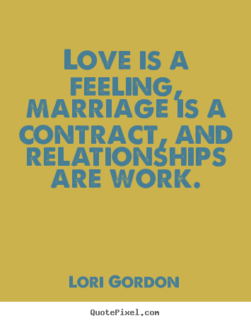 Lori Gordon image quotes - Love is a feeling, marriage is a contract, and relationships are.. - Love quotes