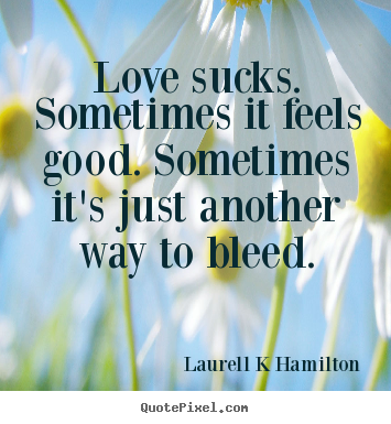 Love quotes - Love sucks. sometimes it feels good. sometimes it's just another way..