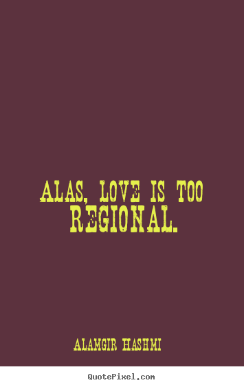 Alas, love is too regional. Alamgir Hashmi top love quotes