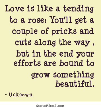 Love is like a tending to a rose: you'll.. Unknown great love quotes