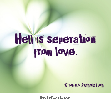 Thomas Pendelton picture quote - Hell is seperation from love. - Love quotes