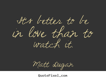 Create your own picture sayings about love - It's better to be in love than to watch it.