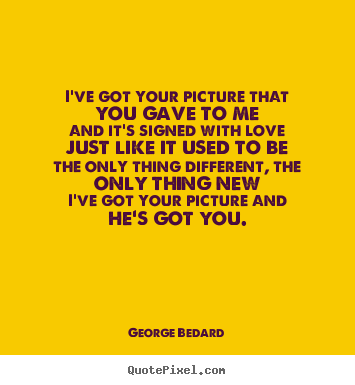 I've got your picture that you gave to meand.. George Bedard  love quotes