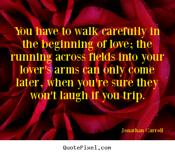 You have to walk carefully in the beginning.. Jonathan Carroll  love quote