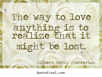 The way to love anything is to realize that it might be lost. Gilbert Keith Chesterton  love quotes
