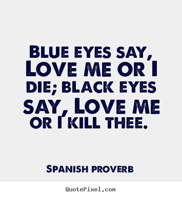 Blue eyes say, love me or i die; black eyes say, love me or i kill thee... Spanish Proverb greatest love sayings