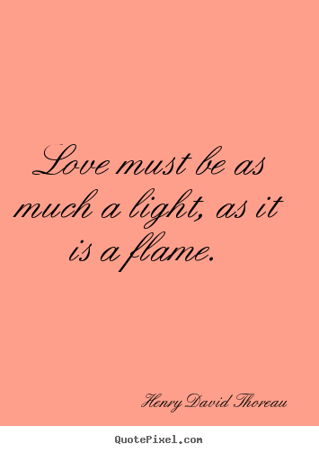 Quotes about love - Love must be as much a light, as it is a..