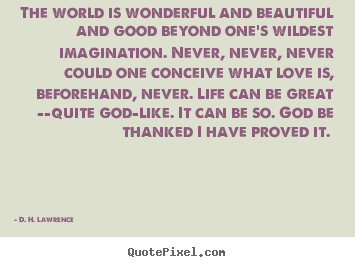 The world is wonderful and beautiful and good beyond one's wildest.. D. H. Lawrence good love quote