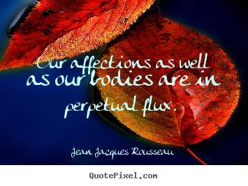 Our affections as well as our bodies are in perpetual flux.  Jean Jacques Rousseau  love sayings