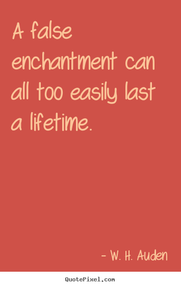 W. H. Auden picture quotes - A false enchantment can all too easily last a lifetime... - Love quote