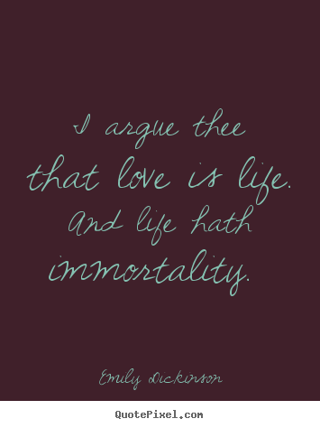 Quotes about love - I argue thee that love is life. and life hath immortality.
