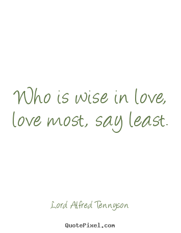 Who is wise in love, love most, say least.  Lord Alfred Tennyson top love quote