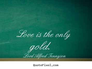Love is the only gold.  Lord Alfred Tennyson  love quote