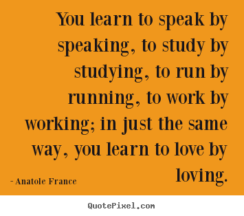 Create your own picture quote about love - You learn to speak by speaking, to study by studying,..