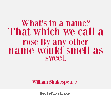 What's in a name? that which we call a rose by any other name.. William Shakespeare   love quotes