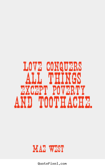 Love conquers all things except poverty and toothache. Mae West   love quotes