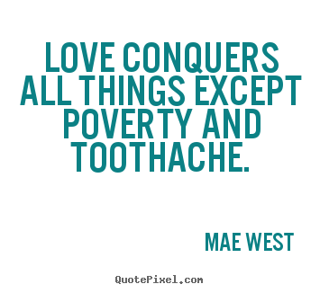 Love conquers all things except poverty and toothache. Mae West  great love quotes