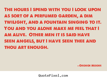 The hours i spend with you i look upon as sort of a perfumed garden,.. George Moore good love quote