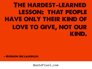The hardest-learned lesson:  that people have only their kind of.. Mignon McLaughlin  love quotes