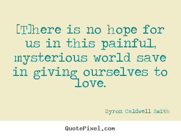 Diy picture quotes about love - [t]here is no hope for us in this painful, mysterious world..