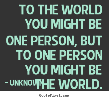 Love quote - To the world you might be one person, but to one person you might be..