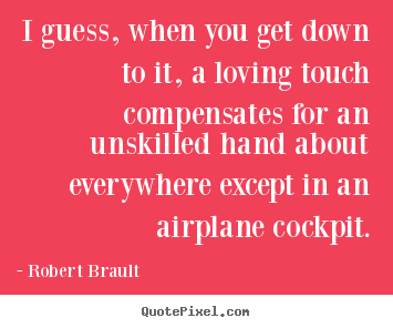Quote about love - I guess, when you get down to it, a loving touch compensates..