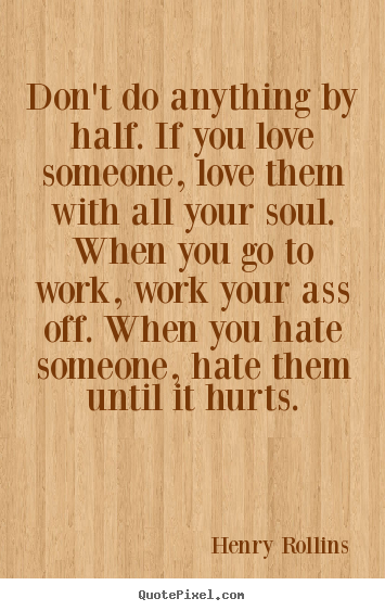 Don't do anything by half. if you love someone,.. Henry Rollins best love quotes