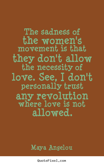 The sadness of the women's movement is that they.. Maya Angelou  love quotes
