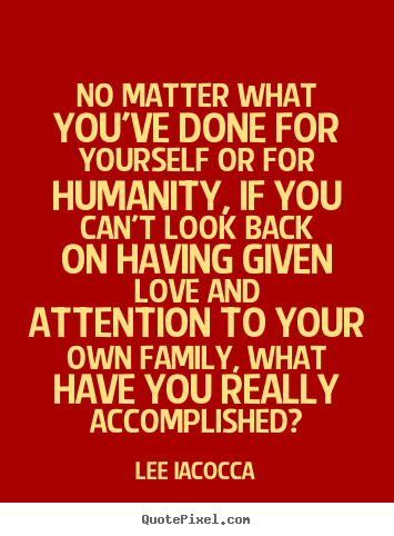 Lee Iacocca poster quotes - No matter what you've done for yourself or for humanity, if you.. - Love quotes