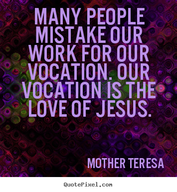 Many people mistake our work for our vocation. our.. Mother Teresa famous love quote