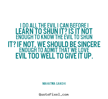 I do all the evil i can before i learn to shun it? is it.. Mahatma Gandhi famous love quotes