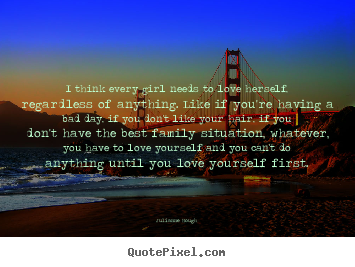 Love quotes - I think every girl needs to love herself, regardless of anything...