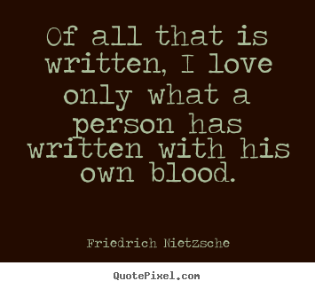 Of all that is written, i love only what a.. Friedrich Nietzsche greatest love quote